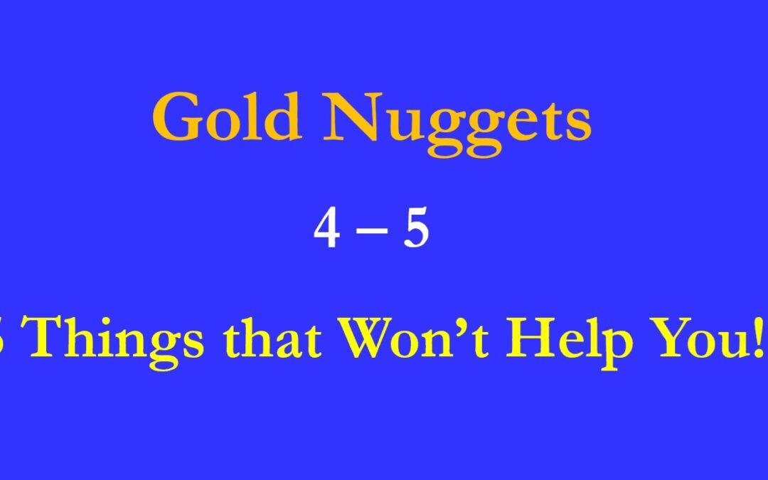 Gold Nuggets 4 – 5   Five Things that Won’t Help you!