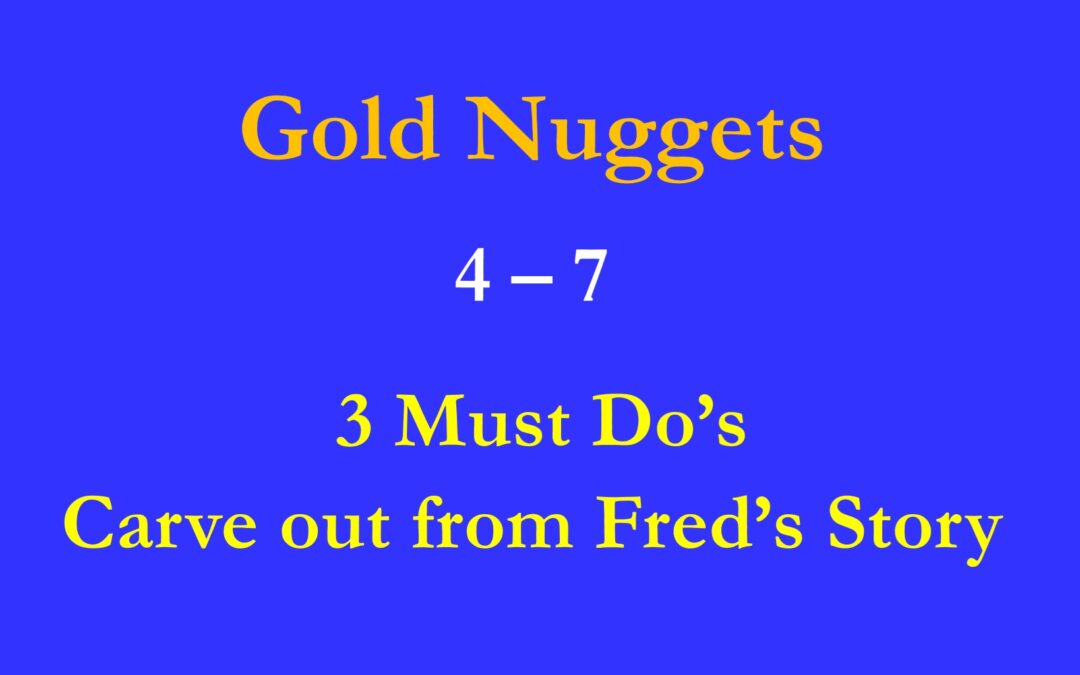 GOld Nuggets 4 – 7 Three Must Do’s (Carve out from Fred’s Story